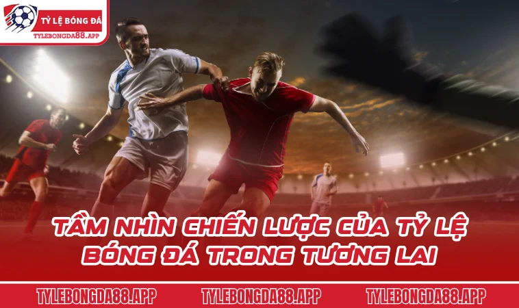 tam nhin chien luoc cua ty le bong da trong tuong lai Tầm nhìn chiến lược của Tỷ Lệ Bóng Đá trong tương lai
