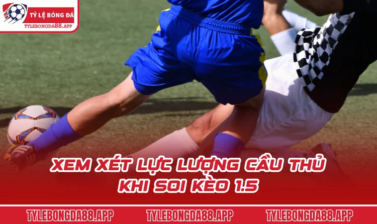 xem xet luc luong cau thu khi soi keo 1 5 Xem xét lực lượng cầu thủ khi soi kèo 1.5